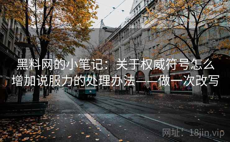 黑料网的小笔记：关于权威符号怎么增加说服力的处理办法——做一次改写