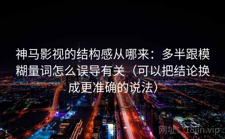 神马影视的结构感从哪来：多半跟模糊量词怎么误导有关（可以把结论换成更准确的说法）