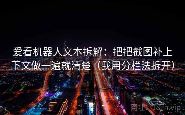 爱看机器人文本拆解：把把截图补上下文做一遍就清楚（我用分栏法拆开）