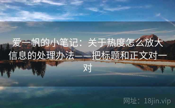 爱一帆的小笔记：关于热度怎么放大信息的处理办法——把标题和正文对一对