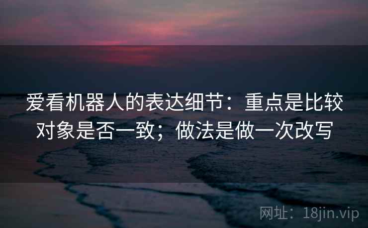 爱看机器人的表达细节：重点是比较对象是否一致；做法是做一次改写
