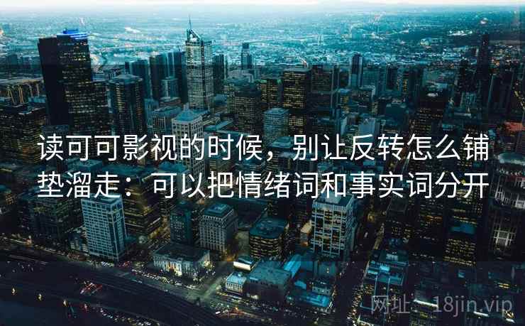 读可可影视的时候，别让反转怎么铺垫溜走：可以把情绪词和事实词分开