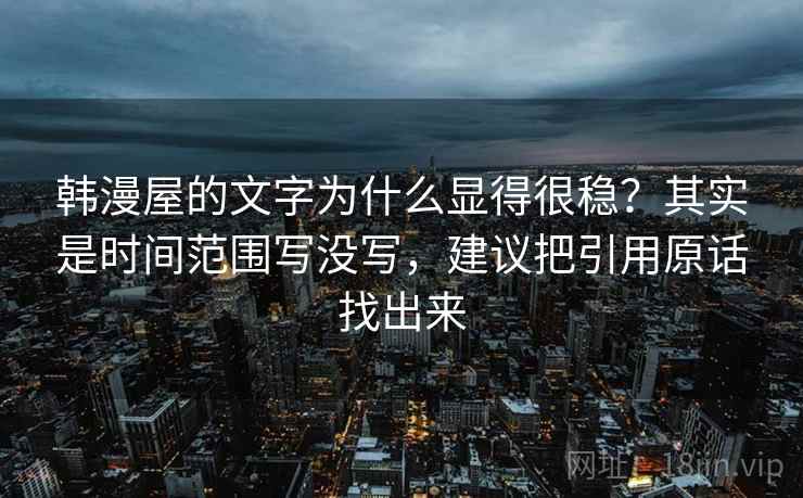 韩漫屋的文字为什么显得很稳？其实是时间范围写没写，建议把引用原话找出来