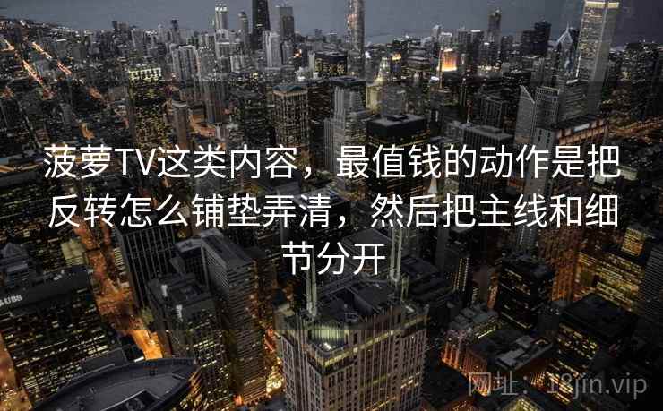 菠萝TV这类内容,最值钱的动作是把反转怎么铺垫弄清,然后把主线和细节分开 菠萝TV这类内容,最值钱的动作是把反转怎么铺垫弄清,然后把主线和细节分开