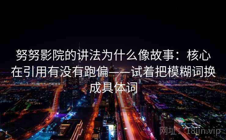 努努影院的讲法为什么像故事：核心在引用有没有跑偏——试着把模糊词换成具体词