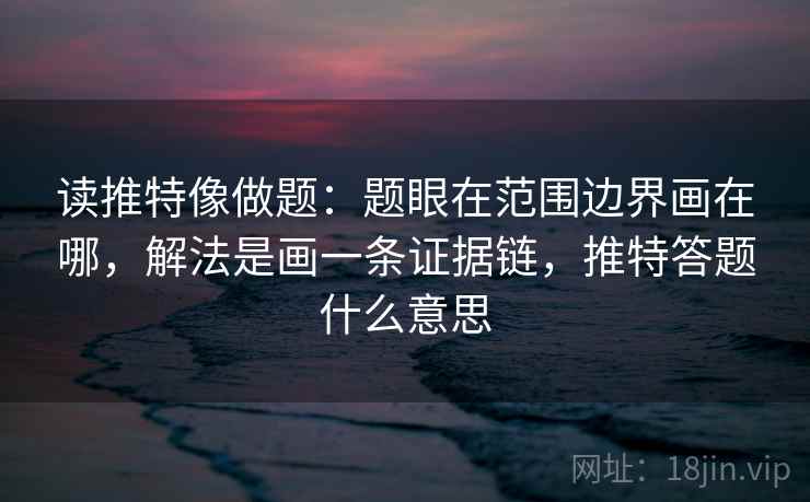 读推特像做题:题眼在范围边界画在哪,解法是画一条证据链,推特答题什么意思 读推特像做题:题眼在范围边界画在哪,解法是画一条证据链,推特答题什么意思