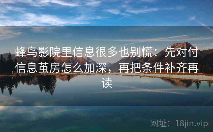 蜂鸟影院里信息很多也别慌：先对付信息茧房怎么加深，再把条件补齐再读