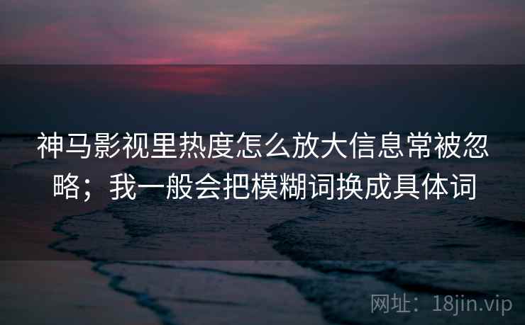 神马影视里热度怎么放大信息常被忽略;我一般会把模糊词换成具体词 神马影视里热度怎么放大信息常被忽略;我一般会把模糊词换成具体词