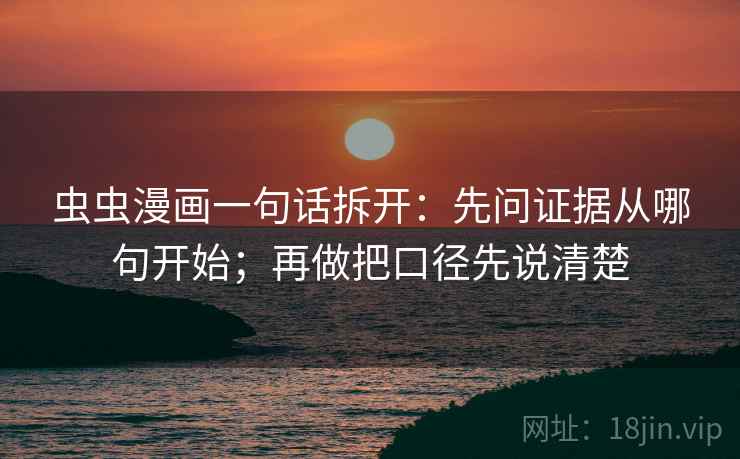 虫虫漫画一句话拆开：先问证据从哪句开始；再做把口径先说清楚