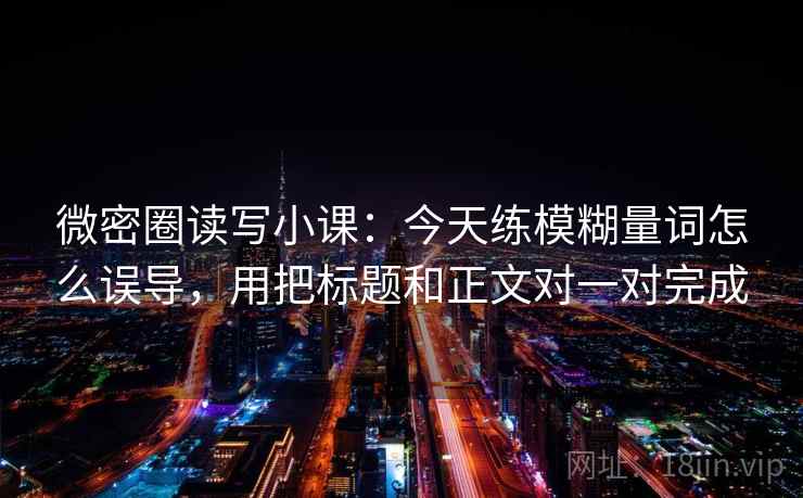 微密圈读写小课:今天练模糊量词怎么误导,用把标题和正文对一对完成 微密圈读写小课:今天练模糊量词怎么误导,用把标题和正文对一对完成