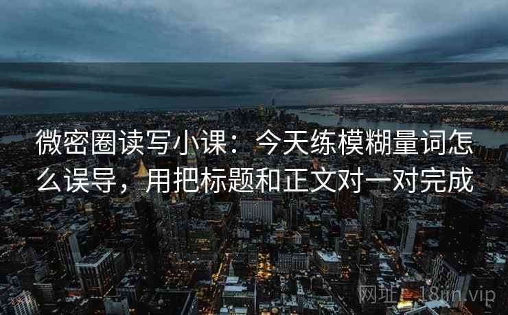 微密圈读写小课:今天练模糊量词怎么误导,用把标题和正文对一对完成 微密圈读写小课:今天练模糊量词怎么误导,用把标题和正文对一对完成