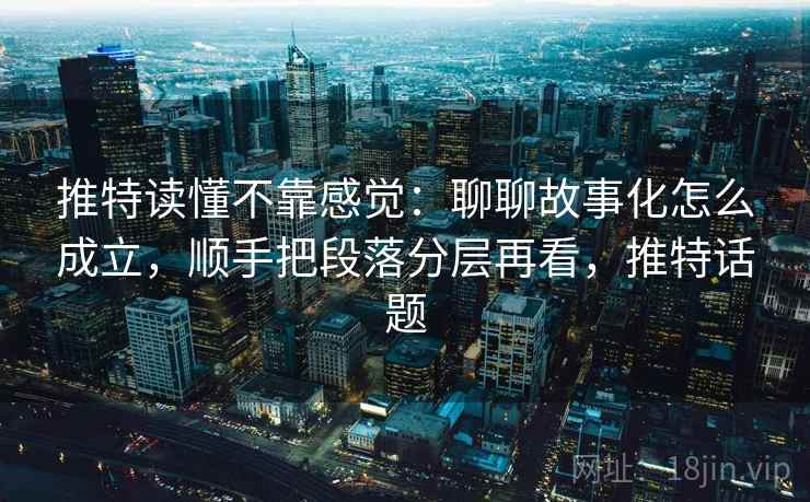 推特读懂不靠感觉：聊聊故事化怎么成立，顺手把段落分层再看，推特话题
