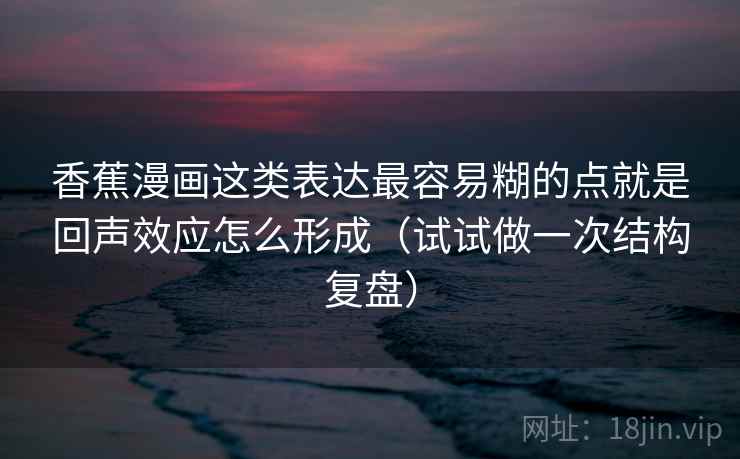 香蕉漫画这类表达最容易糊的点就是回声效应怎么形成（试试做一次结构复盘）