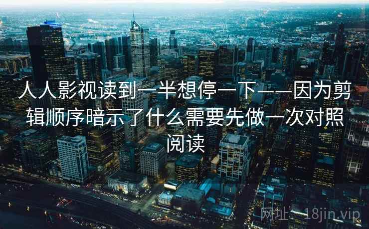 人人影视读到一半想停一下——因为剪辑顺序暗示了什么需要先做一次对照阅读