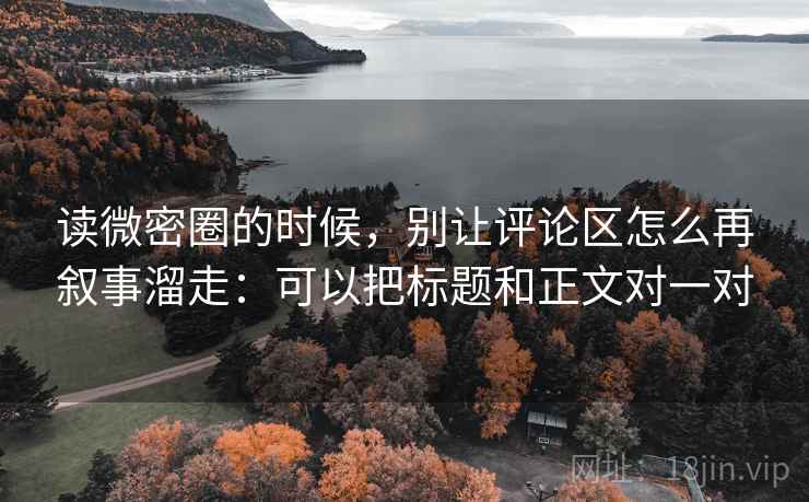 读微密圈的时候，别让评论区怎么再叙事溜走：可以把标题和正文对一对
