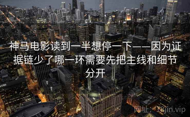 神马电影读到一半想停一下——因为证据链少了哪一环需要先把主线和细节分开 神马电影读到一半想停一下——因为证据链少了哪一环需要先把主线和细节分开