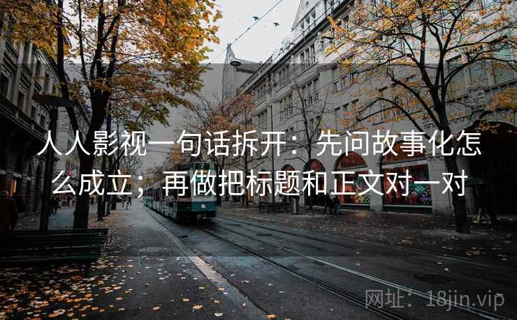 人人影视一句话拆开：先问故事化怎么成立；再做把标题和正文对一对