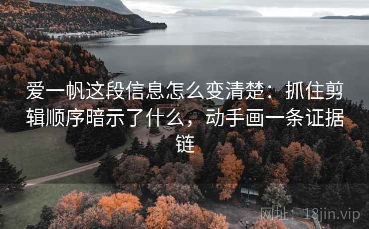 爱一帆这段信息怎么变清楚:抓住剪辑顺序暗示了什么,动手画一条证据链 爱一帆这段信息怎么变清楚:抓住剪辑顺序暗示了什么,动手画一条证据链