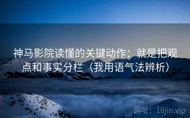 神马影院读懂的关键动作：就是把观点和事实分栏（我用语气法辨析）