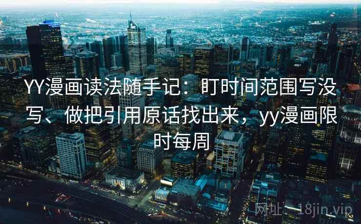 YY漫画读法随手记:盯时间范围写没写、做把引用原话找出来,yy漫画限时每周 YY漫画读法随手记:盯时间范围写没写、做把引用原话找出来,yy漫画限时每周