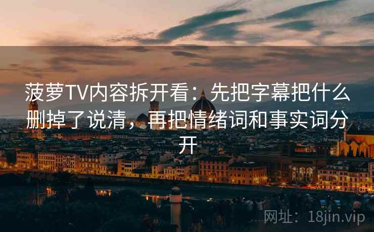 菠萝TV内容拆开看：先把字幕把什么删掉了说清，再把情绪词和事实词分开