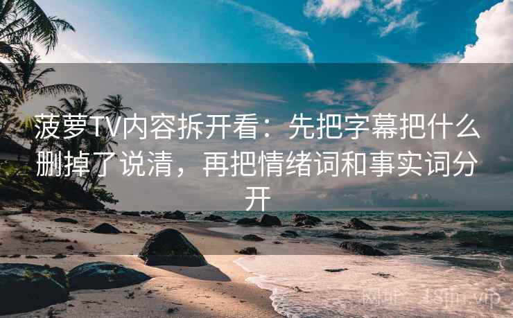 菠萝TV内容拆开看：先把字幕把什么删掉了说清，再把情绪词和事实词分开