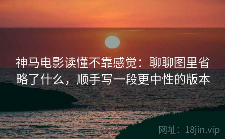 神马电影读懂不靠感觉：聊聊图里省略了什么，顺手写一段更中性的版本