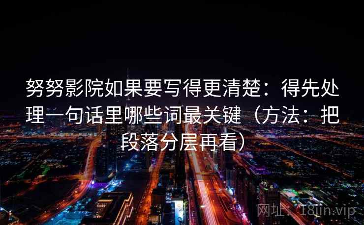 努努影院如果要写得更清楚：得先处理一句话里哪些词最关键（方法：把段落分层再看）