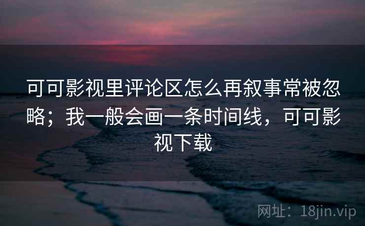 可可影视里评论区怎么再叙事常被忽略；我一般会画一条时间线，可可影视下载