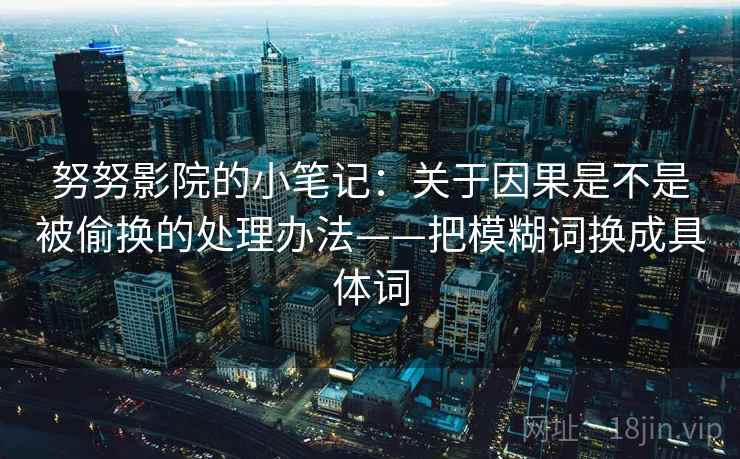 努努影院的小笔记：关于因果是不是被偷换的处理办法——把模糊词换成具体词