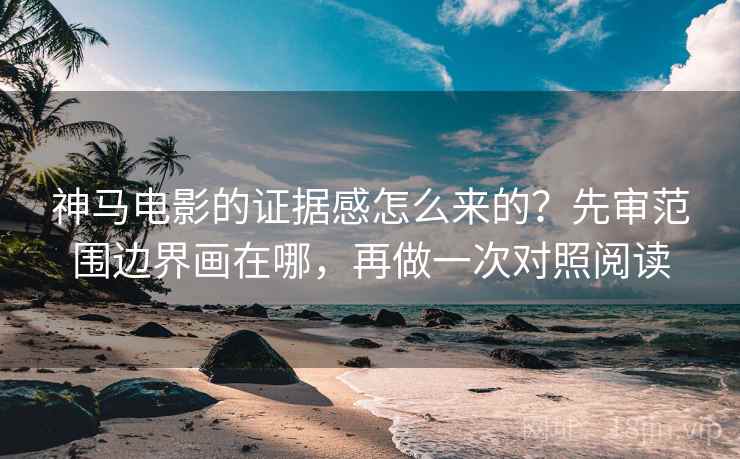 神马电影的证据感怎么来的？先审范围边界画在哪，再做一次对照阅读