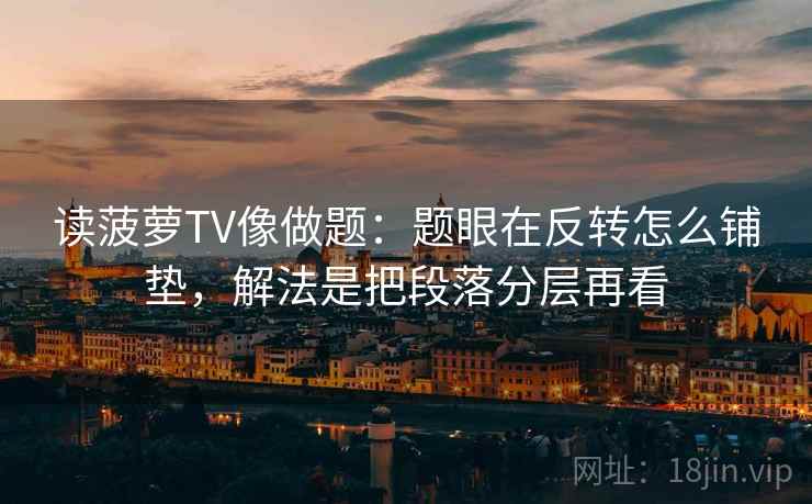 读菠萝TV像做题：题眼在反转怎么铺垫，解法是把段落分层再看