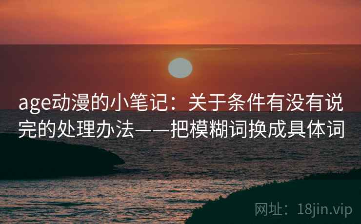 age动漫的小笔记：关于条件有没有说完的处理办法——把模糊词换成具体词