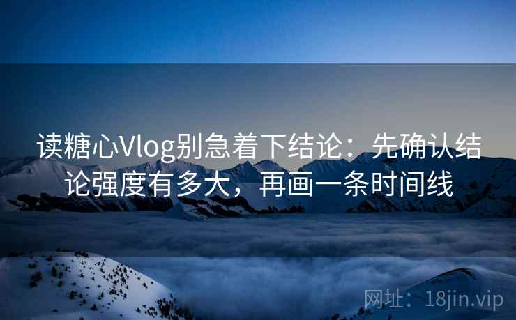 读糖心Vlog别急着下结论：先确认结论强度有多大，再画一条时间线