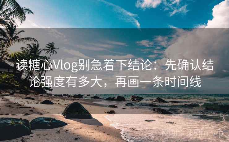 读糖心Vlog别急着下结论：先确认结论强度有多大，再画一条时间线