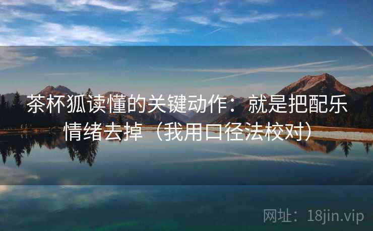 茶杯狐读懂的关键动作：就是把配乐情绪去掉（我用口径法校对）