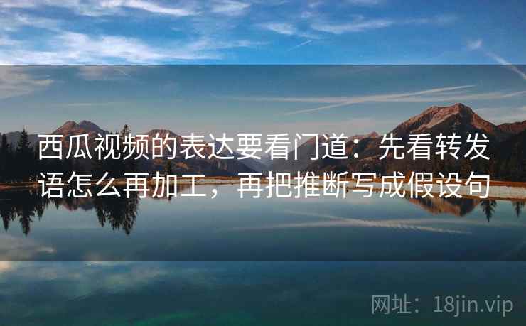 西瓜视频的表达要看门道:先看转发语怎么再加工,再把推断写成假设句 西瓜视频的表达要看门道:先看转发语怎么再加工,再把推断写成假设句